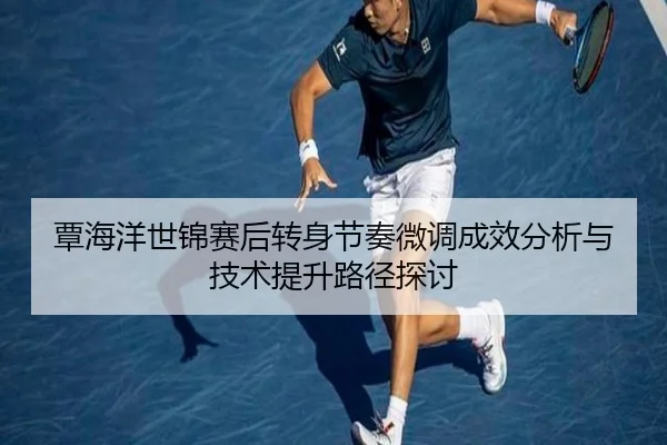 覃海洋世锦赛后转身节奏微调成效分析与技术提升路径探讨（JIUYOU）