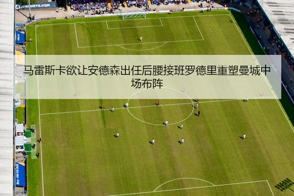 马雷斯卡欲让安德森出任后腰接班罗德里重塑曼城中场布阵（JIUYOU）