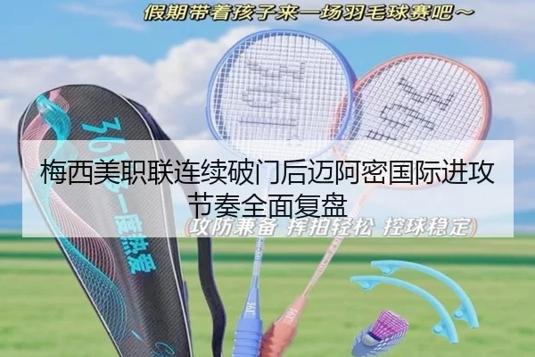 梅西美职联连续破门后迈阿密国际进攻节奏全面复盘（JIUYOU）